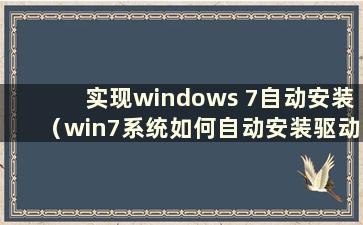 实现windows 7自动安装（win7系统如何自动安装驱动）